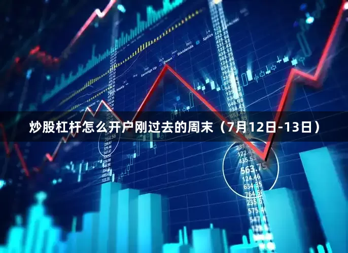 炒股杠杆怎么开户刚过去的周末（7月12日-13日）