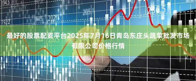 最好的股票配资平台2025年7月16日青岛东庄头蔬菜批发市场有限公司价格行情