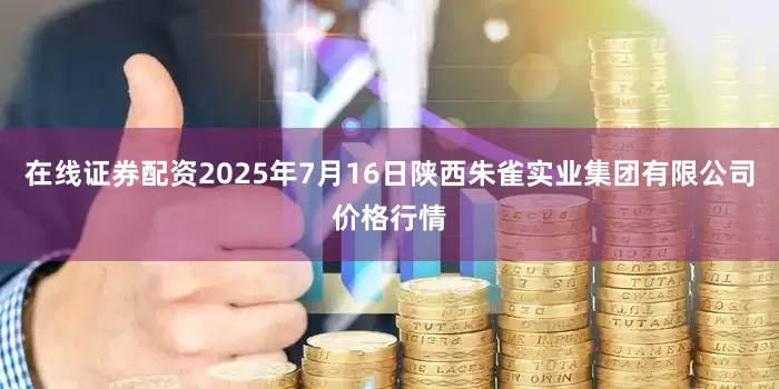 在线证券配资2025年7月16日陕西朱雀实业集团有限公司价格行情