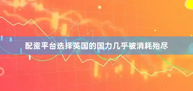 配资平台选择英国的国力几乎被消耗殆尽