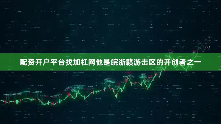 配资开户平台找加杠网他是皖浙赣游击区的开创者之一