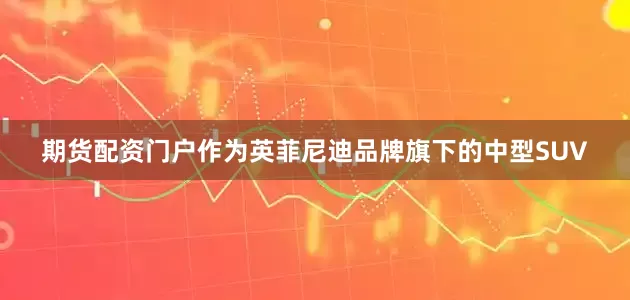 期货配资门户作为英菲尼迪品牌旗下的中型SUV
