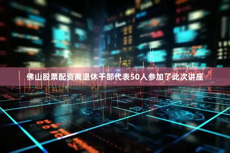 佛山股票配资离退休干部代表50人参加了此次讲座