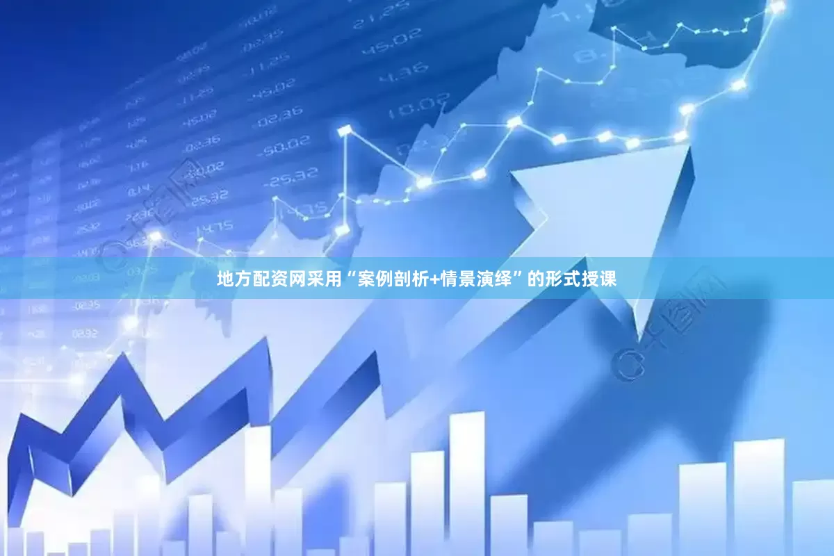 地方配资网采用“案例剖析+情景演绎”的形式授课