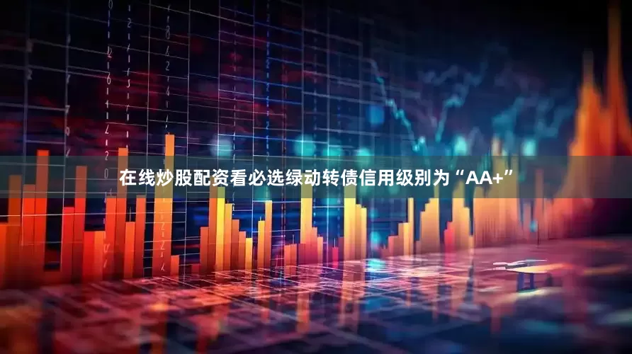 在线炒股配资看必选绿动转债信用级别为“AA+”