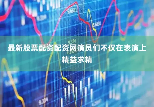最新股票配资配资网演员们不仅在表演上精益求精
