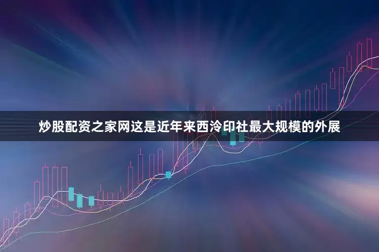 炒股配资之家网这是近年来西泠印社最大规模的外展