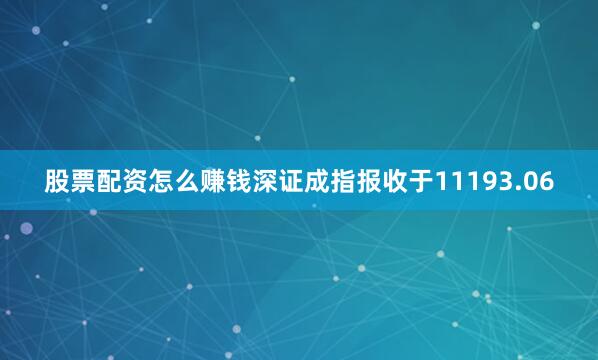 股票配资怎么赚钱深证成指报收于11193.06