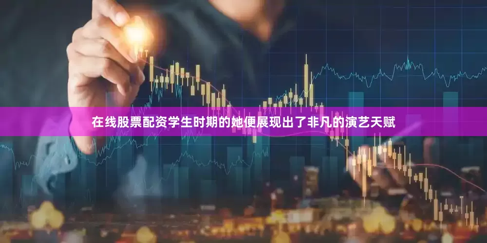 在线股票配资学生时期的她便展现出了非凡的演艺天赋