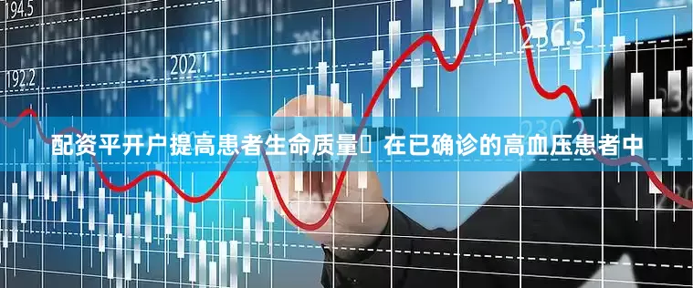 配资平开户提高患者生命质量｡在已确诊的高血压患者中