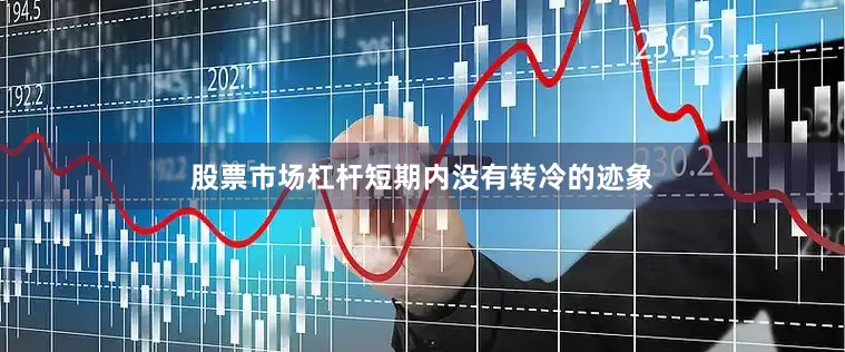 股票市场杠杆短期内没有转冷的迹象
