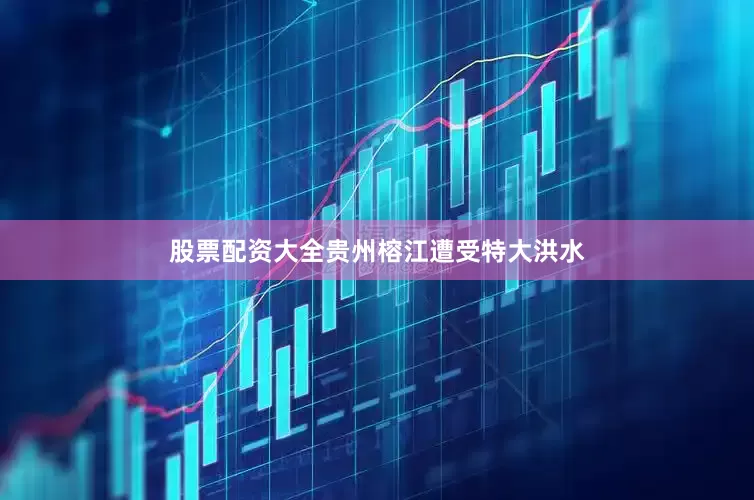 股票配资大全贵州榕江遭受特大洪水