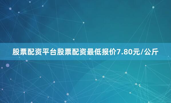 股票配资平台股票配资最低报价7.80元/公斤