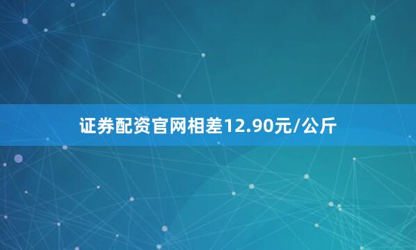 证券配资官网相差12.90元/公斤