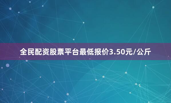 全民配资股票平台最低报价3.50元/公斤
