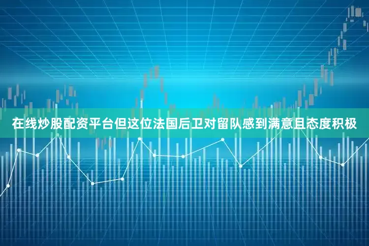 在线炒股配资平台但这位法国后卫对留队感到满意且态度积极