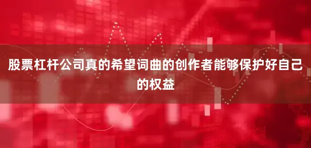 股票杠杆公司真的希望词曲的创作者能够保护好自己的权益