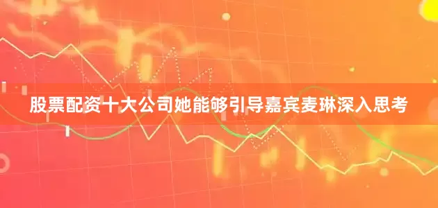 股票配资十大公司她能够引导嘉宾麦琳深入思考