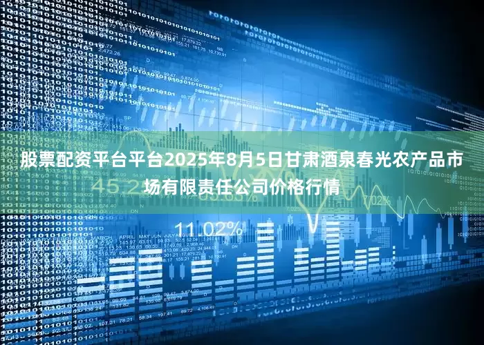 股票配资平台平台2025年8月5日甘肃酒泉春光农产品市场有限责任公司价格行情