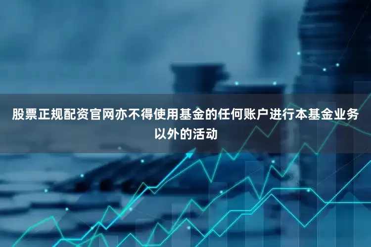 股票正规配资官网亦不得使用基金的任何账户进行本基金业务以外的活动
