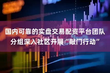 国内可靠的实盘交易配资平台团队分组深入社区开展“敲门行动”