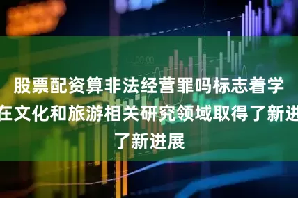 股票配资算非法经营罪吗标志着学校在文化和旅游相关研究领域取得了新进展