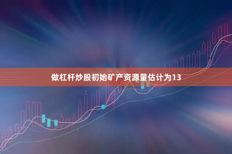 做杠杆炒股　　初始矿产资源量估计为13