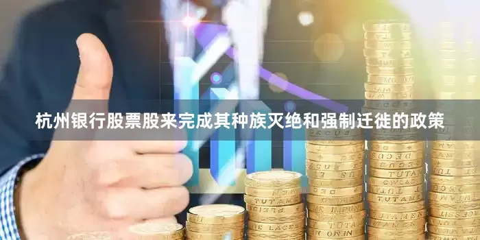 杭州银行股票股来完成其种族灭绝和强制迁徙的政策