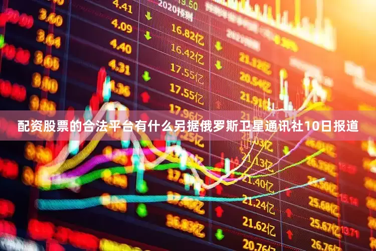 配资股票的合法平台有什么　　另据俄罗斯卫星通讯社10日报道