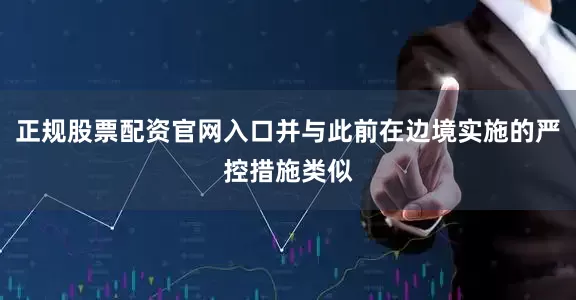 正规股票配资官网入口并与此前在边境实施的严控措施类似
