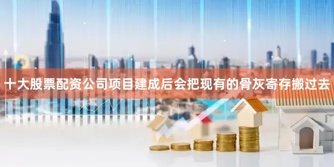 十大股票配资公司项目建成后会把现有的骨灰寄存搬过去