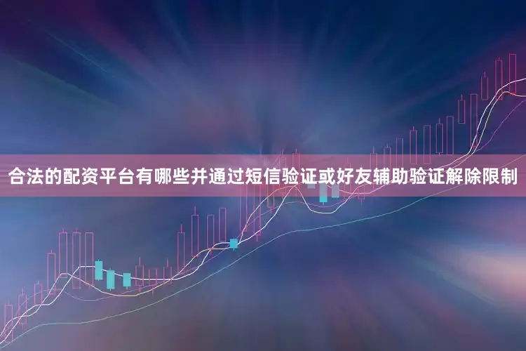 合法的配资平台有哪些并通过短信验证或好友辅助验证解除限制