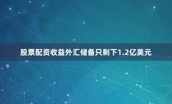 股票配资收益外汇储备只剩下1.2亿美元