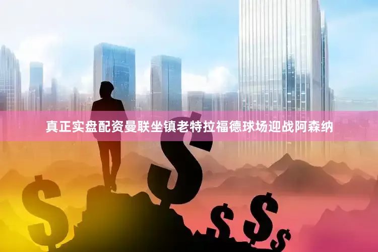 真正实盘配资曼联坐镇老特拉福德球场迎战阿森纳
